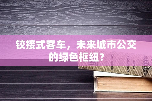 铰接式客车，未来城市公交的绿色枢纽？