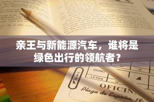 亲王与新能源汽车，谁将是绿色出行的领航者？