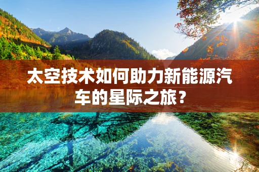 太空技术如何助力新能源汽车的星际之旅？