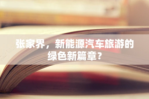 张家界，新能源汽车旅游的绿色新篇章？