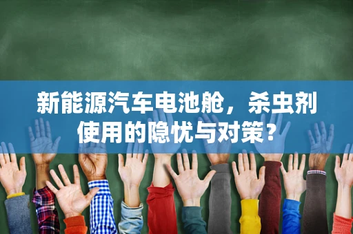 新能源汽车电池舱，杀虫剂使用的隐忧与对策？
