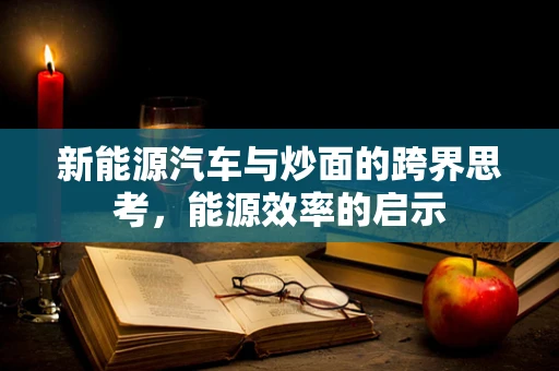 新能源汽车与炒面的跨界思考，能源效率的启示