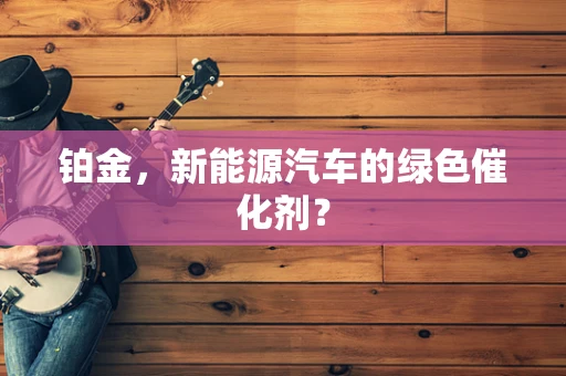 铂金，新能源汽车的绿色催化剂？