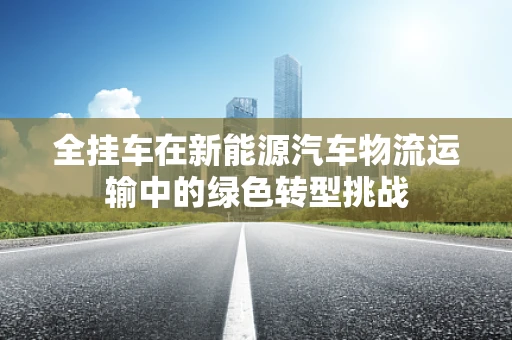 全挂车在新能源汽车物流运输中的绿色转型挑战