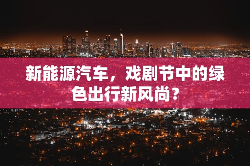 新能源汽车，戏剧节中的绿色出行新风尚？