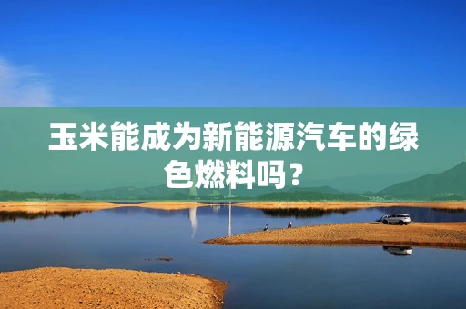 玉米能成为新能源汽车的绿色燃料吗？