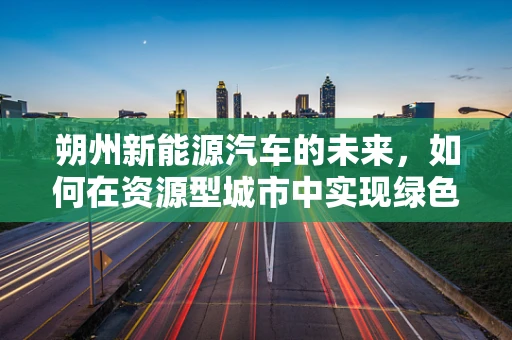朔州新能源汽车的未来，如何在资源型城市中实现绿色转型？