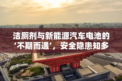 洁厕剂与新能源汽车电池的‘不期而遇’，安全隐患知多少？