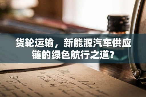 货轮运输，新能源汽车供应链的绿色航行之道？