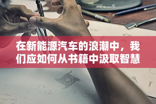 在新能源汽车的浪潮中，我们应如何从书籍中汲取智慧？