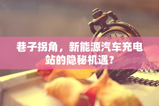 巷子拐角，新能源汽车充电站的隐秘机遇？