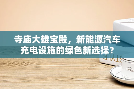 寺庙大雄宝殿，新能源汽车充电设施的绿色新选择？