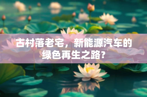 古村落老宅，新能源汽车的绿色再生之路？