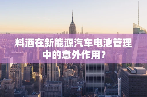 料酒在新能源汽车电池管理中的意外作用？