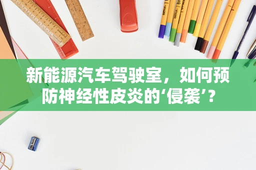 新能源汽车驾驶室，如何预防神经性皮炎的‘侵袭’？