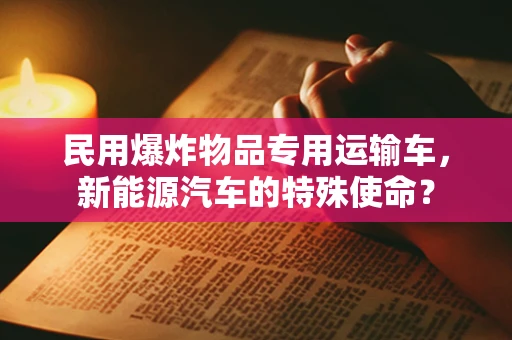 民用爆炸物品专用运输车，新能源汽车的特殊使命？