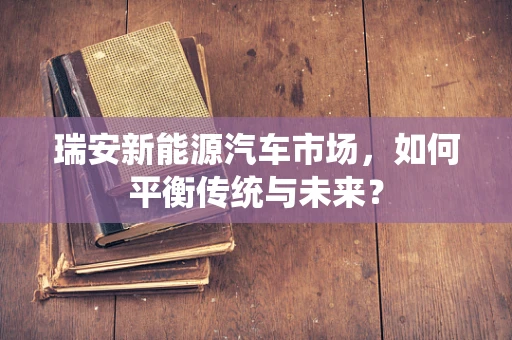瑞安新能源汽车市场，如何平衡传统与未来？
