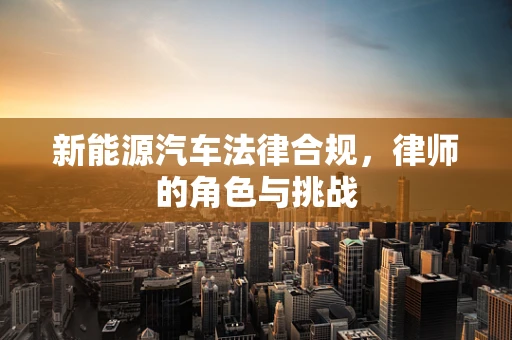新能源汽车法律合规，律师的角色与挑战