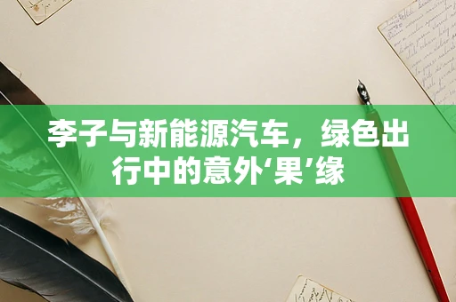 李子与新能源汽车，绿色出行中的意外‘果’缘
