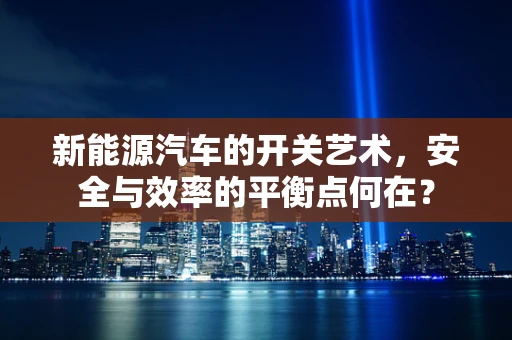 新能源汽车的开关艺术，安全与效率的平衡点何在？