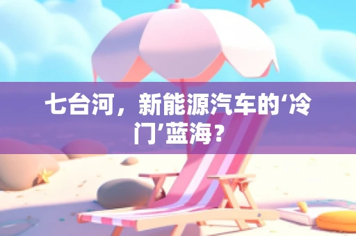 七台河，新能源汽车的‘冷门’蓝海？