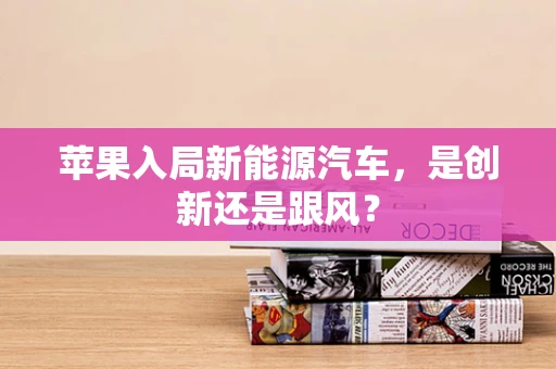 苹果入局新能源汽车，是创新还是跟风？