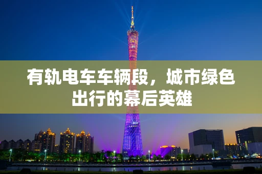 有轨电车车辆段，城市绿色出行的幕后英雄