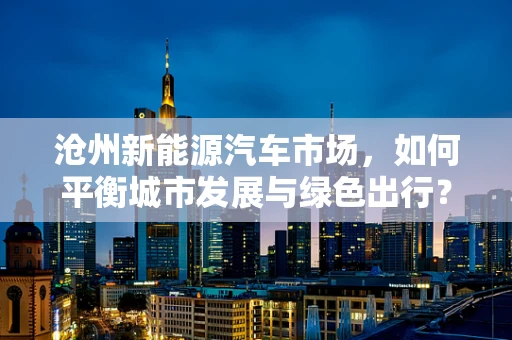沧州新能源汽车市场，如何平衡城市发展与绿色出行？