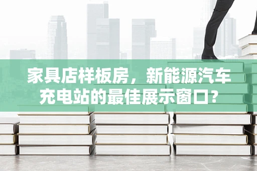 家具店样板房，新能源汽车充电站的最佳展示窗口？