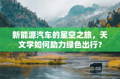 新能源汽车的星空之旅，天文学如何助力绿色出行？