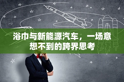 浴巾与新能源汽车，一场意想不到的跨界思考