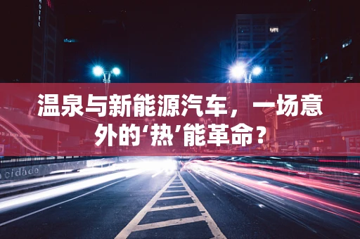 温泉与新能源汽车，一场意外的‘热’能革命？
