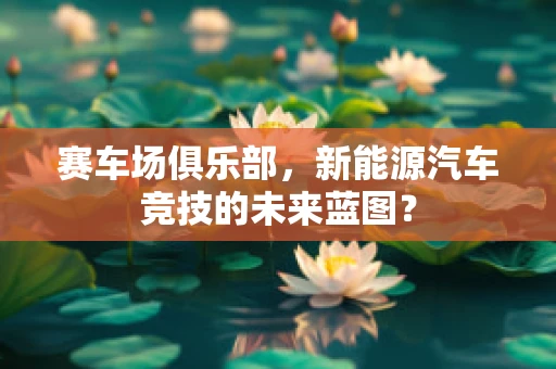 赛车场俱乐部，新能源汽车竞技的未来蓝图？