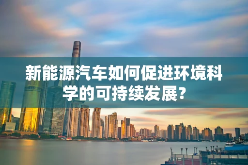 新能源汽车如何促进环境科学的可持续发展？
