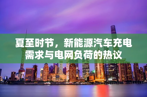 夏至时节，新能源汽车充电需求与电网负荷的热议