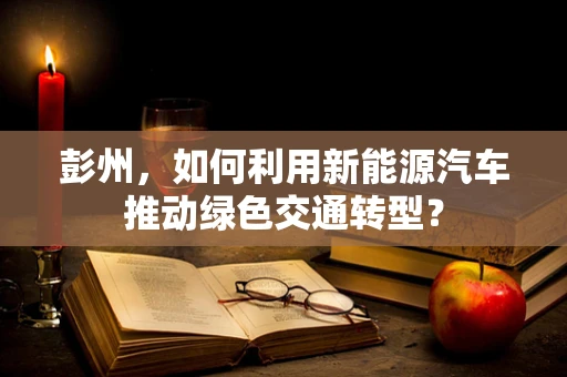 彭州，如何利用新能源汽车推动绿色交通转型？