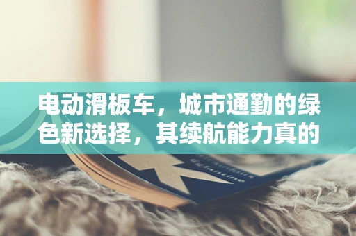 电动滑板车，城市通勤的绿色新选择，其续航能力真的能满足日常需求吗？