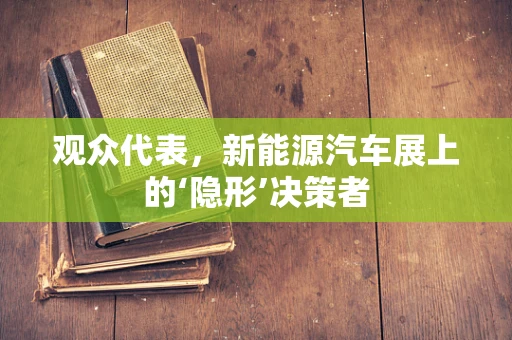 观众代表，新能源汽车展上的‘隐形’决策者