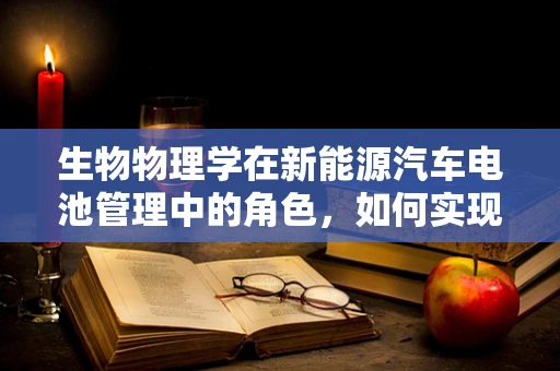 生物物理学在新能源汽车电池管理中的角色，如何实现高效与环保的双重飞跃？