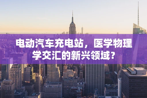 电动汽车充电站，医学物理学交汇的新兴领域？