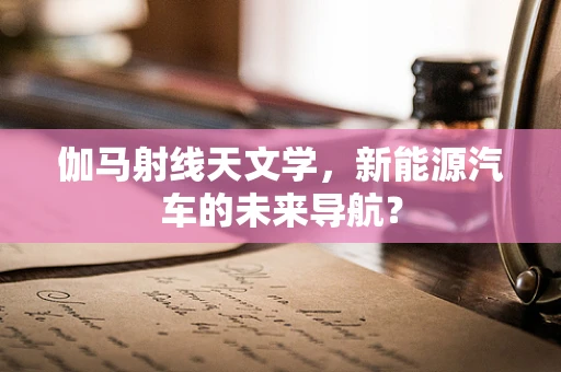 伽马射线天文学，新能源汽车的未来导航？