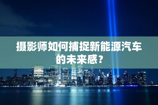 摄影师如何捕捉新能源汽车的未来感？