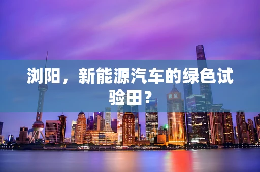 浏阳，新能源汽车的绿色试验田？