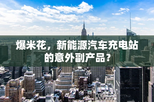 爆米花，新能源汽车充电站的意外副产品？