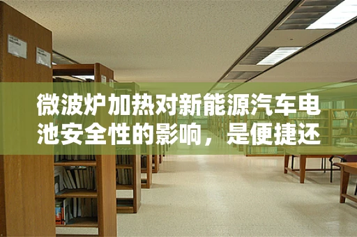 微波炉加热对新能源汽车电池安全性的影响，是便捷还是隐患？