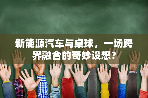新能源汽车与桌球，一场跨界融合的奇妙设想？