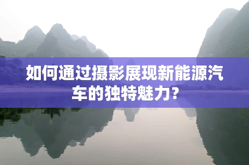 如何通过摄影展现新能源汽车的独特魅力？
