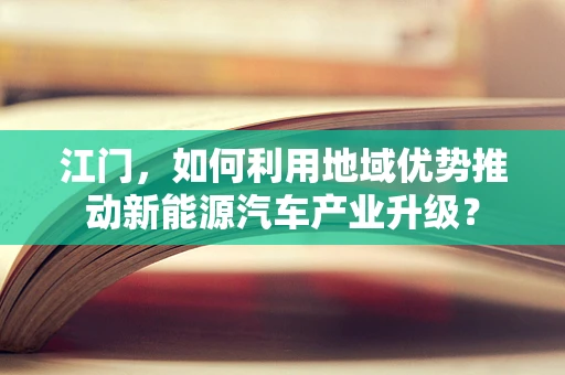 江门，如何利用地域优势推动新能源汽车产业升级？