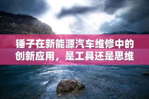 锤子在新能源汽车维修中的创新应用，是工具还是思维革命？