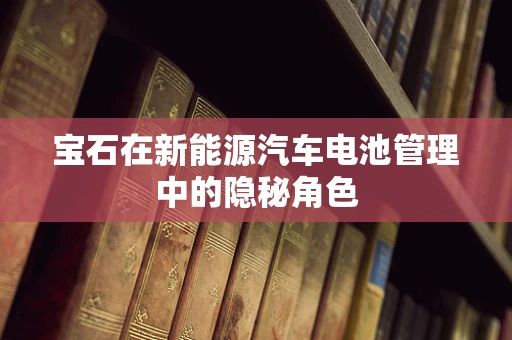 宝石在新能源汽车电池管理中的隐秘角色